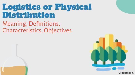 Logistics or Physical Distribution: Definitions Characteristics Objectives Logistics or Physical Distribution: Definitions Characteristics Objectives